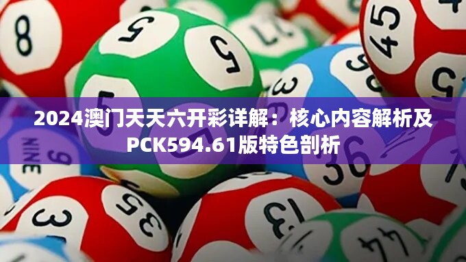 2024澳门天天六开彩详解：核心内容解析及PCK594.61版特色剖析