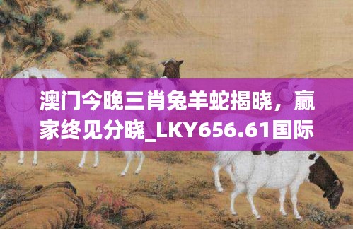 澳门今晚三肖兔羊蛇揭晓，赢家终见分晓_LKY656.61国际版