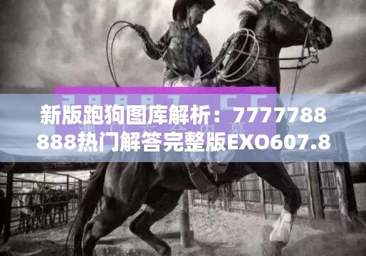 新版跑狗图库解析：7777788888热门解答完整版EXO607.85