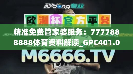 精准免费管家婆服务：7777888888体育资料解读_GPC401.04详解