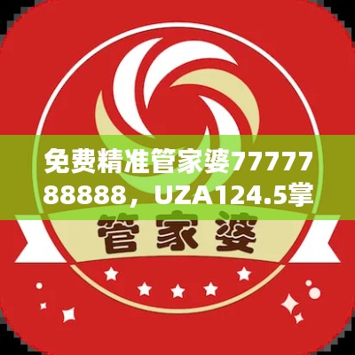 免费精准管家婆7777788888，UZA124.5掌上综合评估标准