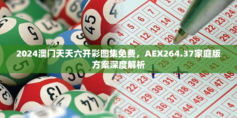 2024澳门天天六开彩图集免费，AEX264.37家庭版方案深度解析