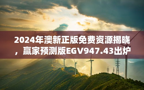 2024年澳新正版免费资源揭晓，赢家预测版EGV947.43出炉