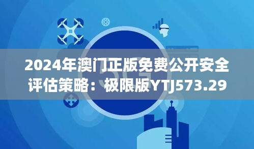 2024年澳门正版免费公开安全评估策略：极限版YTJ573.29