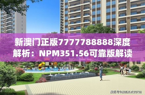 新澳门正版7777788888深度解析：NPM351.56可靠版解读