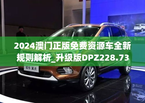 2024澳门正版免费资源车全新规则解析_升级版DPZ228.73