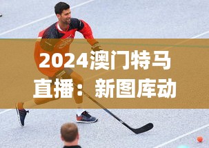 2024澳门特马直播：新图库动态解析_升级版QPV782.83