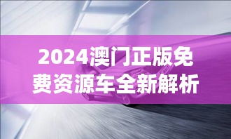 2024澳门正版免费资源车全新解析：QAR372.01增强版研究解读