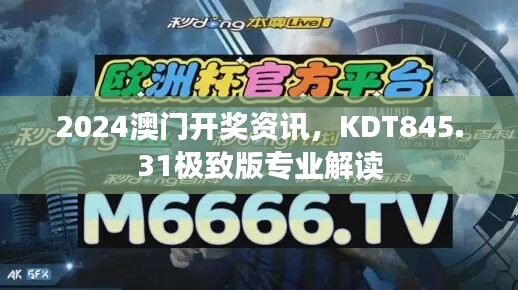 2024澳门开奖资讯，KDT845.31极致版专业解读