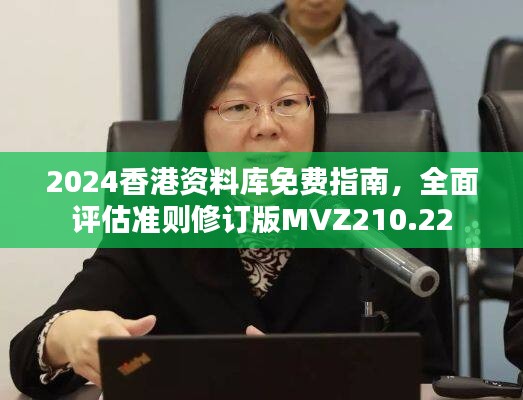 2024香港资料库免费指南，全面评估准则修订版MVZ210.22