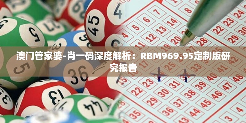 澳门管家婆-肖一码深度解析：RBM969.95定制版研究报告