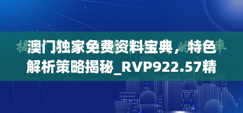 澳门独家免费资料宝典，特色解析策略揭秘_RVP922.57精华版