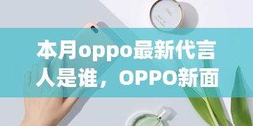 揭秘本月OPPO新代言人，新面孔温馨日常故事揭晓