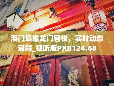 澳门最准龙门客栈，实时动态词解_视听版PXB124.68