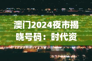 澳门2024夜市揭晓号码：时代资讯深度解读_ZXP705.62版