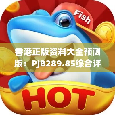 香港正版资料大全预测版：PJB289.85综合评价标准