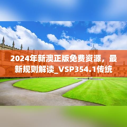 2024年新澳正版免费资源，最新规则解读_VSP354.1传统版