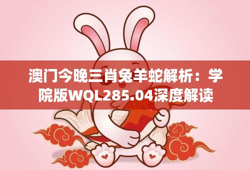 澳门今晚三肖兔羊蛇解析：学院版WQL285.04深度解读