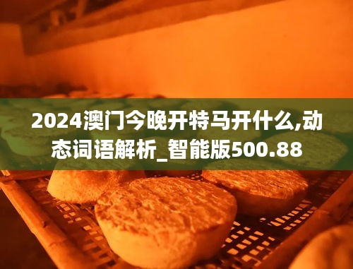 2024澳门今晚开特马开什么,动态词语解析_智能版500.88