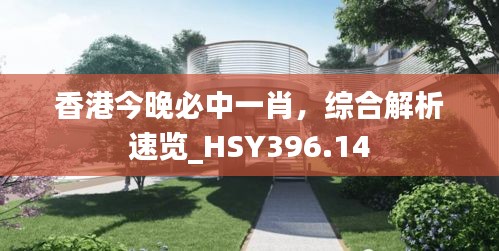 香港今晚必中一肖，综合解析速览_HSY396.14