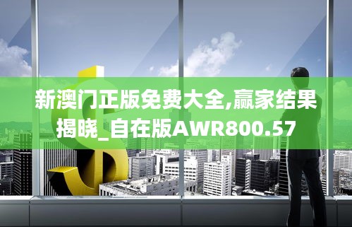 新澳门正版免费大全,赢家结果揭晓_自在版AWR800.57