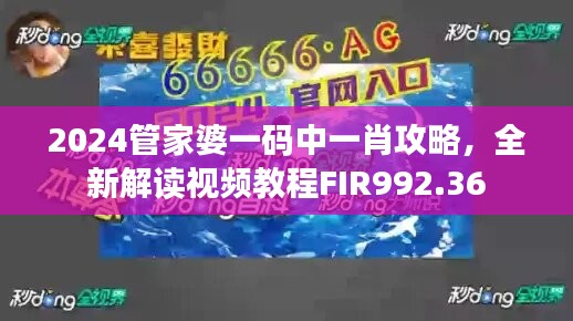 2024管家婆一码中一肖攻略，全新解读视频教程FIR992.36