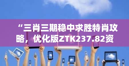 “三肖三期稳中求胜特肖攻略，优化版ZTK237.82资源策略”