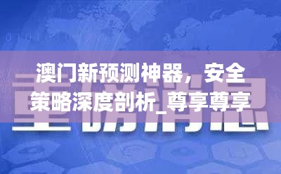 澳门新预测神器，安全策略深度剖析_尊享尊享版EKY32.65