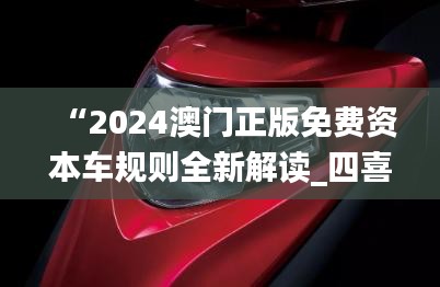 “2024澳门正版免费资本车规则全新解读_四喜版FES906.74”