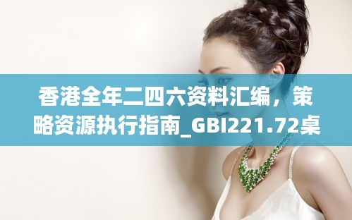 香港全年二四六资料汇编，策略资源执行指南_GBI221.72桌面版