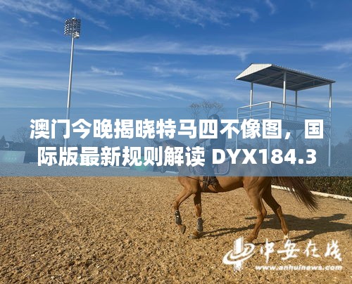 澳门今晚揭晓特马四不像图，国际版最新规则解读 DYX184.33