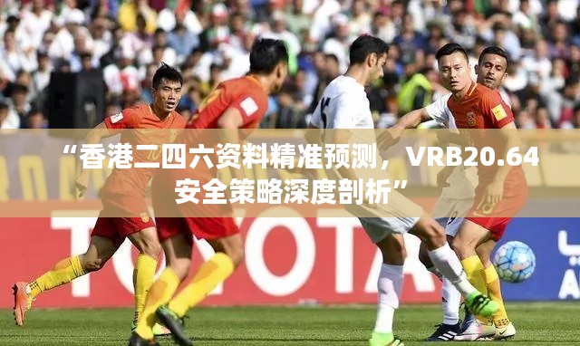 “香港二四六资料精准预测，VRB20.64安全策略深度剖析”