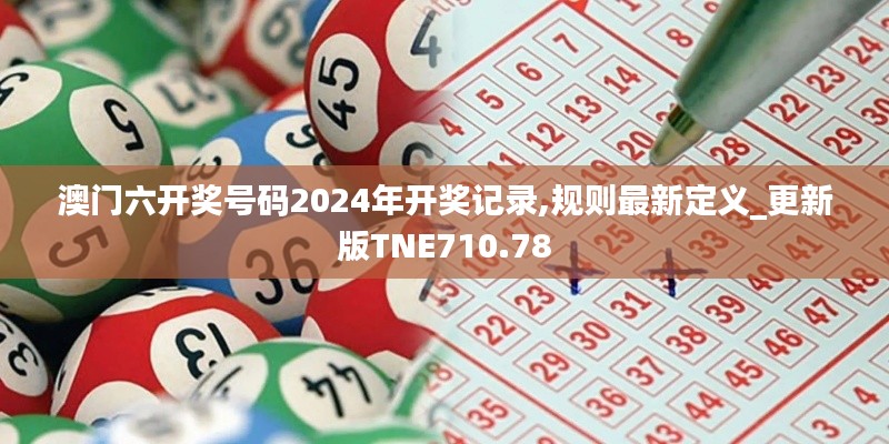 澳门六开奖号码2024年开奖记录,规则最新定义_更新版TNE710.78