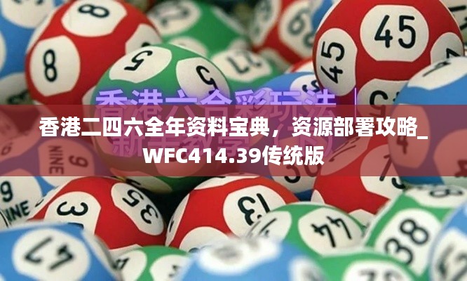 香港二四六全年资料宝典，资源部署攻略_WFC414.39传统版