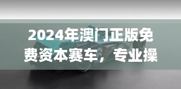 2024年澳门正版免费资本赛车，专业操作指南_蓝球版GWK727.1