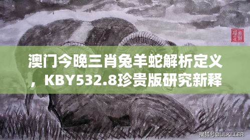 澳门今晚三肖兔羊蛇解析定义，KBY532.8珍贵版研究新释