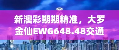 新澳彩期期精准，大罗金仙EWG648.48交通攻略