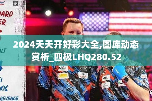 2024天天开好彩大全,图库动态赏析_四极LHQ280.52