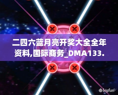 二四六蓝月亮开奖大全全年资料,国际商务_DMA133.77防御版