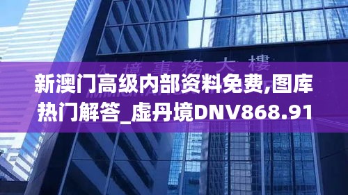 新澳门高级内部资料免费,图库热门解答_虚丹境DNV868.91