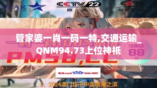 管家婆一肖一码一特,交通运输_QNM94.73上位神祗