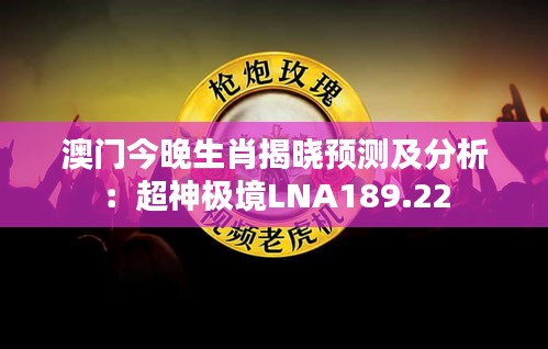 澳门今晚生肖揭晓预测及分析：超神极境LNA189.22