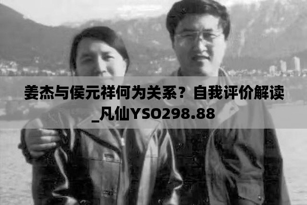 姜杰与侯元祥何为关系？自我评价解读_凡仙YSO298.88