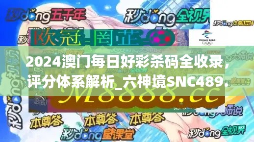 2024澳门每日好彩杀码全收录，评分体系解析_六神境SNC489.47