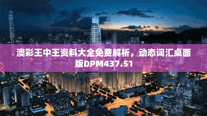 澳彩王中王资料大全免费解析，动态词汇桌面版DPM437.51