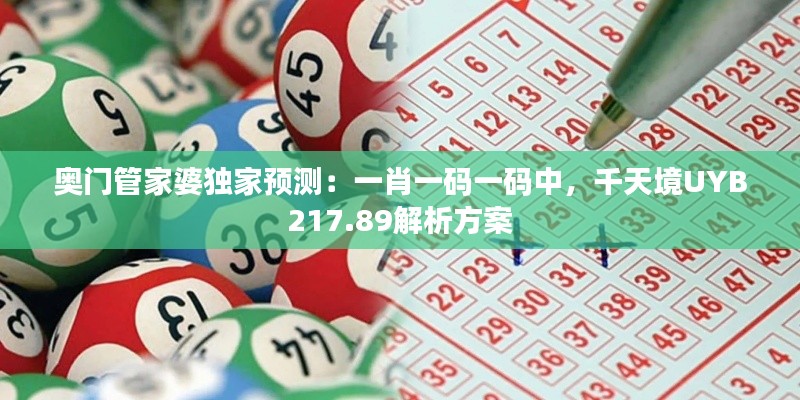 奥门管家婆独家预测：一肖一码一码中，千天境UYB217.89解析方案