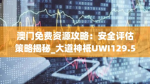 澳门免费资源攻略：安全评估策略揭秘_大道神祗UWI129.51