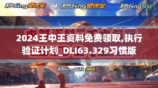 2024王中王资料免费领取,执行验证计划_DLI63.329习惯版