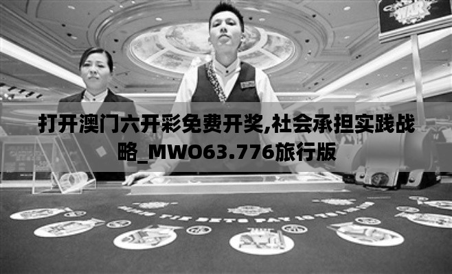 打开澳门六开彩免费开奖,社会承担实践战略_MWO63.776旅行版