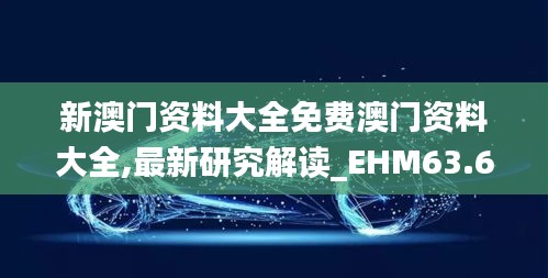 新澳门资料大全免费澳门资料大全,最新研究解读_EHM63.672Tablet